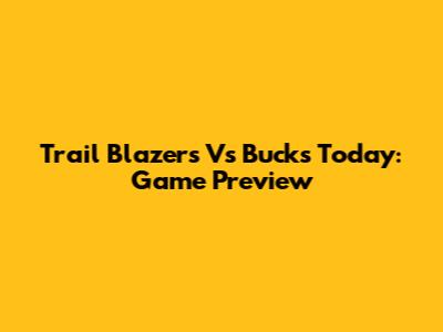 Trail Blazers Vs Bucks Today: Game Preview
