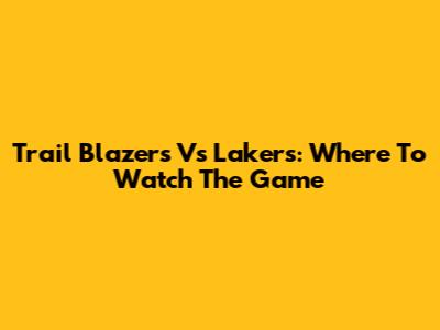 Trail Blazers Vs Lakers: Where To Watch The Game
