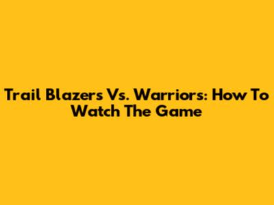 Trail Blazers Vs. Warriors: How To Watch The Game