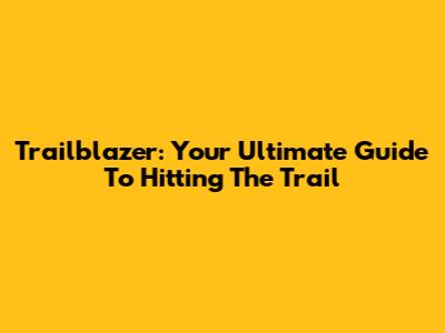 Trailblazer: Your Ultimate Guide To Hitting The Trail