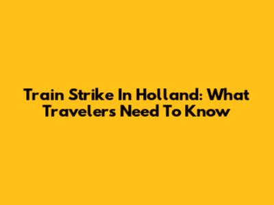 Train Strike In Holland: What Travelers Need To Know