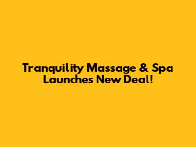 Tranquility Massage & Spa Launches New Deal!