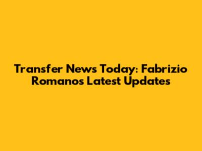 Transfer News Today: Fabrizio Romano's Latest Updates