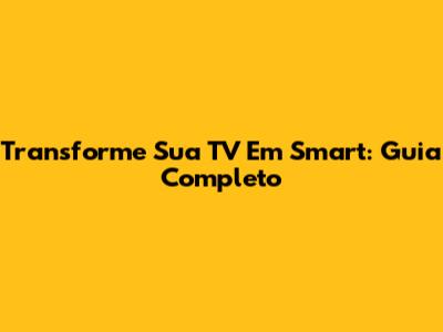 Transforme Sua TV Em Smart: Guia Completo