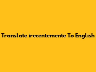 Translate "irecentemente" To English