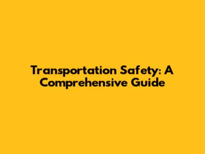 Transportation Safety: A Comprehensive Guide