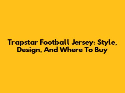 Trapstar Football Jersey: Style, Design, And Where To Buy