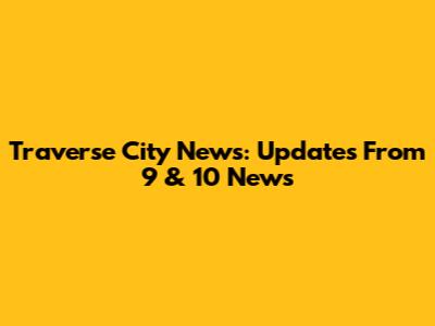 Traverse City News: Updates From 9 & 10 News