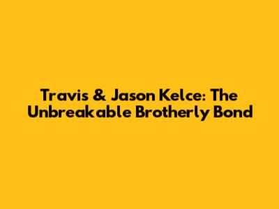 Travis & Jason Kelce: The Unbreakable Brotherly Bond