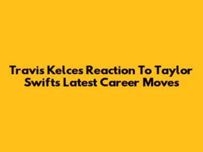 Travis Kelce's Reaction To Taylor Swift's Latest Career Moves