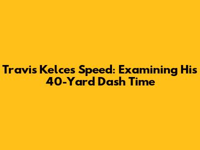 Travis Kelce's Speed: Examining His 40-Yard Dash Time