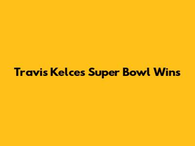 Travis Kelce's Super Bowl Wins