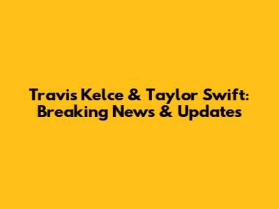 Travis Kelce & Taylor Swift: Breaking News & Updates