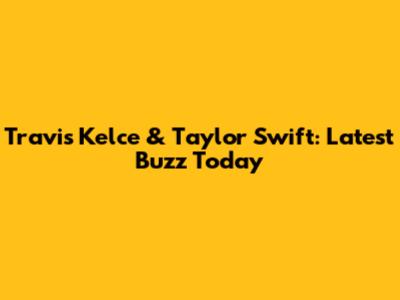 Travis Kelce & Taylor Swift: Latest Buzz Today