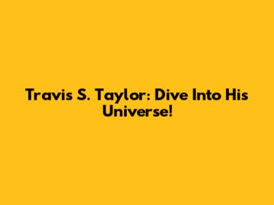 Travis S. Taylor: Dive Into His Universe!