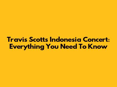 Travis Scott's Indonesia Concert: Everything You Need To Know