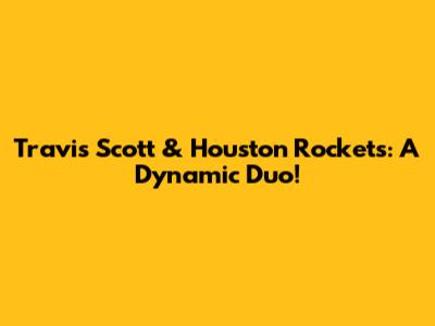 Travis Scott & Houston Rockets: A Dynamic Duo!