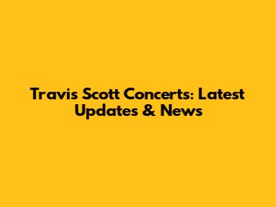 Travis Scott Concerts: Latest Updates & News