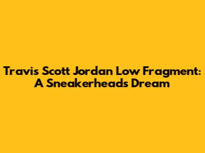 Travis Scott Jordan Low Fragment: A Sneakerhead's Dream