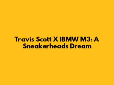 Travis Scott X IBMW M3: A Sneakerhead's Dream