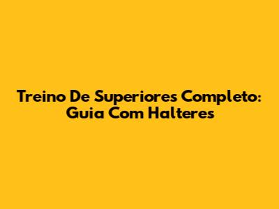 Treino De Superiores Completo: Guia Com Halteres