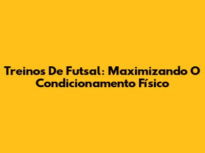 Treinos De Futsal: Maximizando O Condicionamento Físico