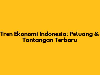 Tren Ekonomi Indonesia: Peluang & Tantangan Terbaru