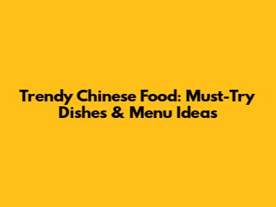 Trendy Chinese Food: Must-Try Dishes & Menu Ideas