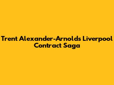 Trent Alexander-Arnold's Liverpool Contract Saga