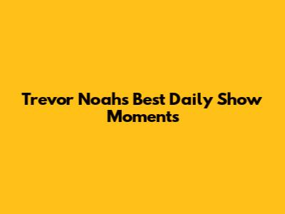 Trevor Noah's Best Daily Show Moments