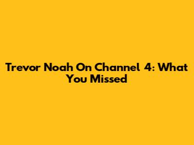 Trevor Noah On Channel 4: What You Missed