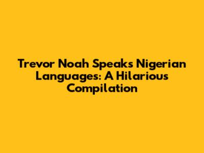 Trevor Noah Speaks Nigerian Languages: A Hilarious Compilation