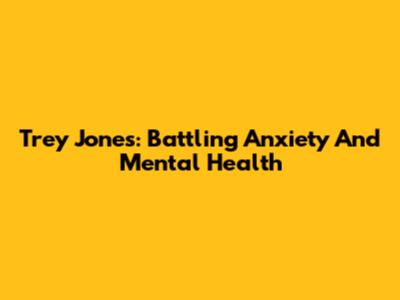 Trey Jones: Battling Anxiety And Mental Health