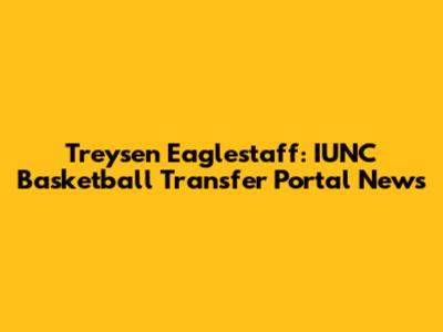 Treysen Eaglestaff: IUNC Basketball Transfer Portal News