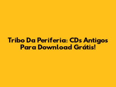 Tribo Da Periferia: CDs Antigos Para Download Grátis!