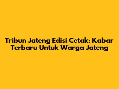 Tribun Jateng Edisi Cetak: Kabar Terbaru Untuk Warga Jateng