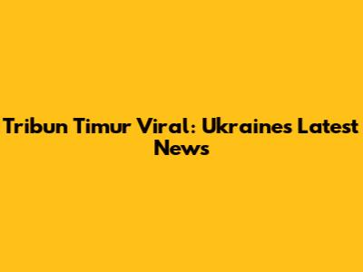 Tribun Timur Viral: Ukraine's Latest News