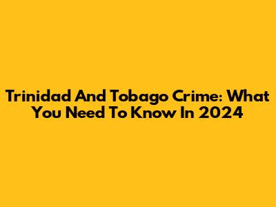 Trinidad And Tobago Crime: What You Need To Know In 2024