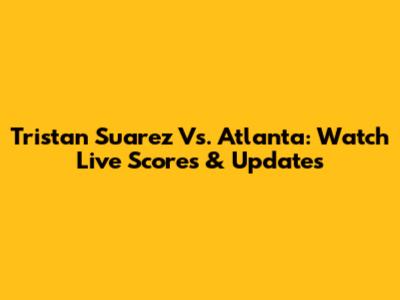 Tristan Suarez Vs. Atlanta: Watch Live Scores & Updates
