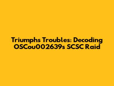 Triumph's Troubles: Decoding OSCou002639's SCSC Raid
