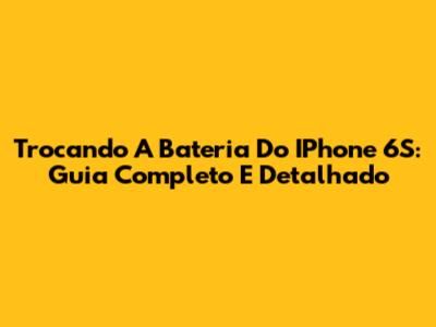 Trocando A Bateria Do IPhone 6S: Guia Completo E Detalhado