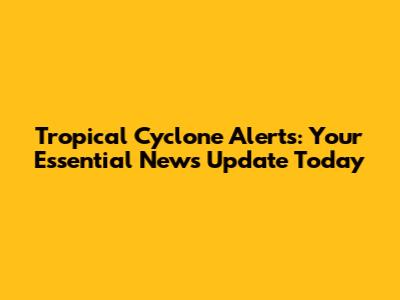 Tropical Cyclone Alerts: Your Essential News Update Today