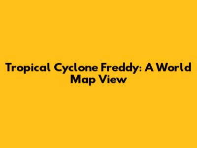 Tropical Cyclone Freddy: A World Map View