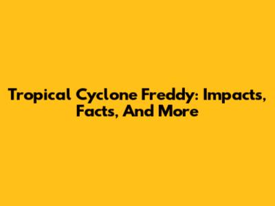 Tropical Cyclone Freddy: Impacts, Facts, And More