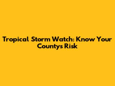 Tropical Storm Watch: Know Your County's Risk