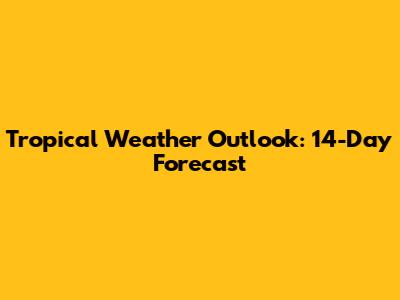 Tropical Weather Outlook: 14-Day Forecast