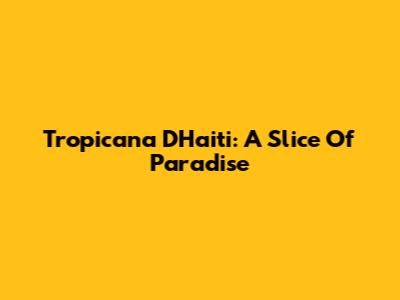 Tropicana D'Haiti: A Slice Of Paradise