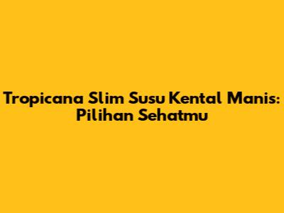 Tropicana Slim Susu Kental Manis: Pilihan Sehatmu