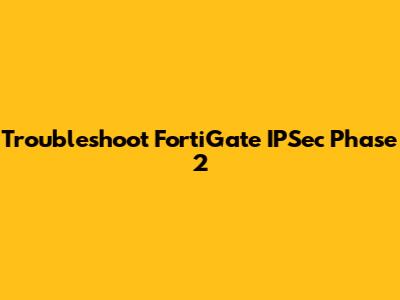 Troubleshoot FortiGate IPSec Phase 2