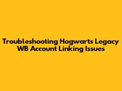 Troubleshooting Hogwarts Legacy WB Account Linking Issues